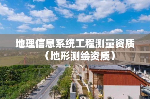 地理信息系统工程测量资质（地形测绘资质）
