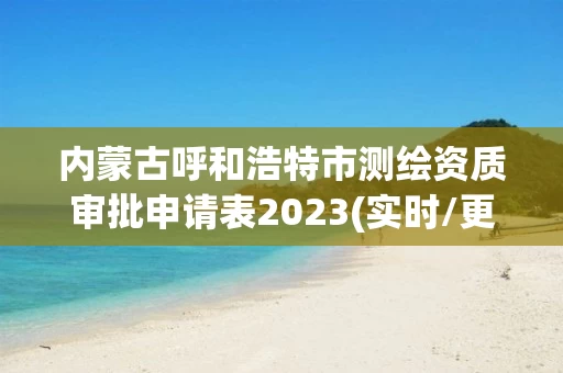 内蒙古呼和浩特市测绘资质审批申请表2023(实时/更新中)