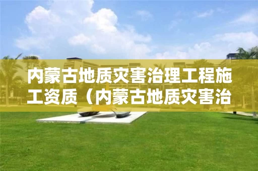 内蒙古地质灾害治理工程施工资质（内蒙古地质灾害治理施工甲级）