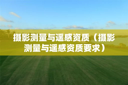 摄影测量与遥感资质（摄影测量与遥感资质要求）