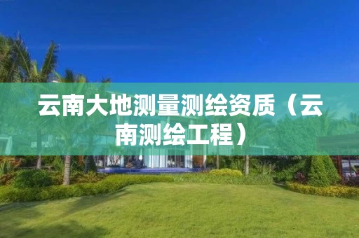 云南大地测量测绘资质（云南测绘工程）