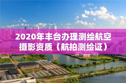 2020年丰台办理测绘航空摄影资质（航拍测绘证）