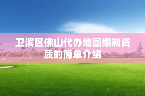 卫滨区佛山代办地图编制资质的简单介绍