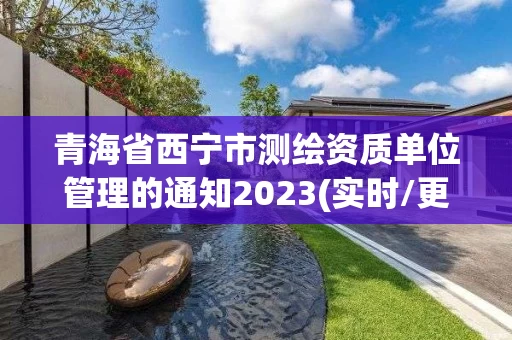 青海省西宁市测绘资质单位管理的通知2023(实时/更新中)