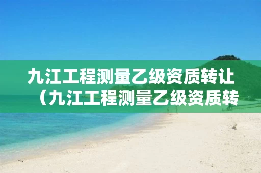 九江工程测量乙级资质转让（九江工程测量乙级资质转让公告）