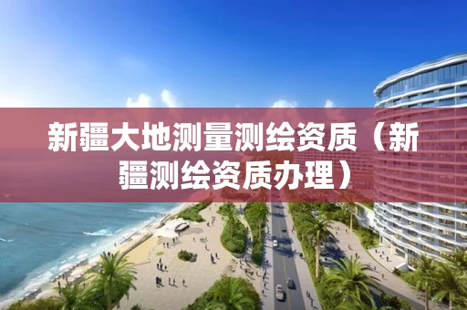 新疆大地测量测绘资质（新疆测绘资质办理）