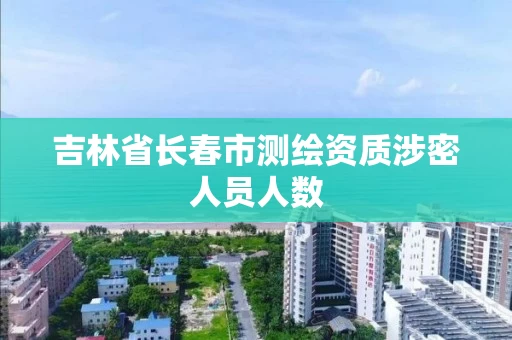 吉林省长春市测绘资质涉密人员人数