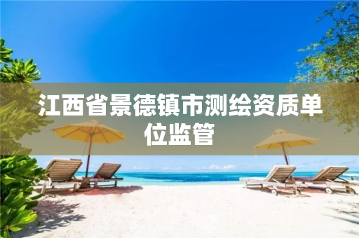 江西省景德镇市测绘资质单位监管