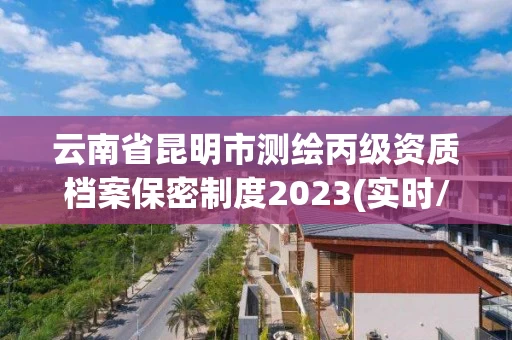 云南省昆明市测绘丙级资质档案保密制度2023(实时/更新中)