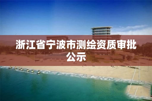 浙江省宁波市测绘资质审批公示 浙江省宁波市测绘资质审批公示