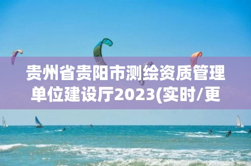 贵州省贵阳市测绘资质管理单位建设厅2023(实时/更新中) 贵州省贵阳市测绘资质管理单位建设厅2023(实时/更新中)