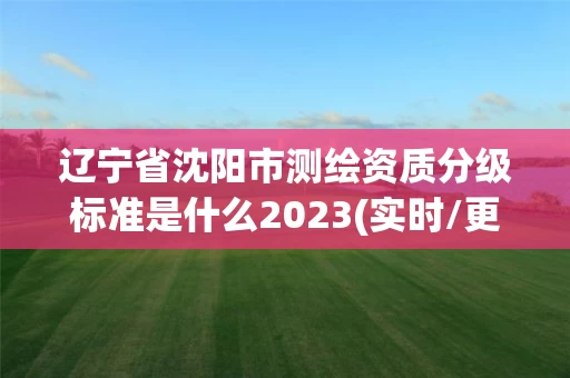 辽宁省沈阳市测绘资质分级标准是什么2023(实时/更新中)
