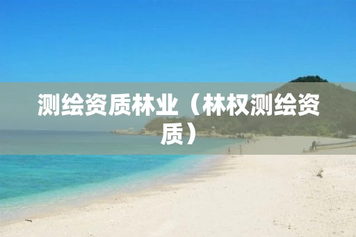 测绘资质林业（林权测绘资质）