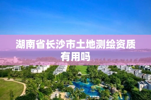 湖南省长沙市土地测绘资质有用吗