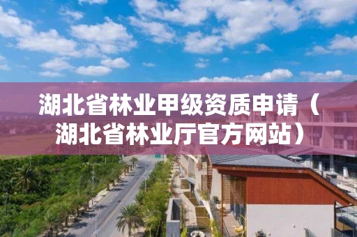 湖北省林业甲级资质申请（湖北省林业厅官方网站）