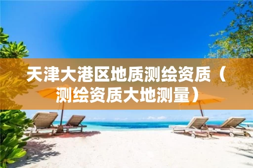 天津大港区地质测绘资质（测绘资质大地测量）