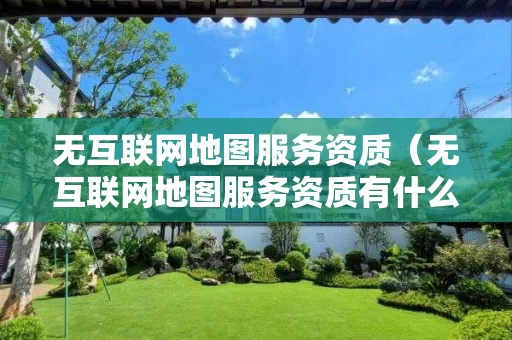 无互联网地图服务资质（无互联网地图服务资质有什么用处）