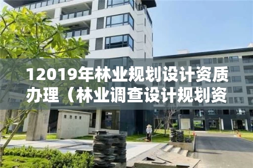 12019年林业规划设计资质办理（林业调查设计规划资质管理规定告）