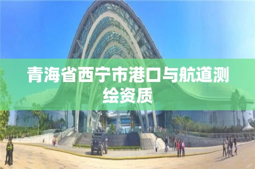 青海省西宁市港口与航道测绘资质 青海省西宁市港口与航道测绘资质