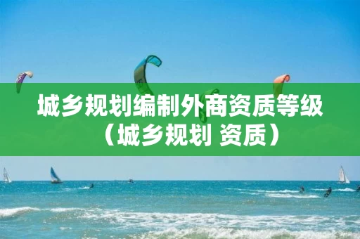 城乡规划编制外商资质等级（城乡规划 资质）