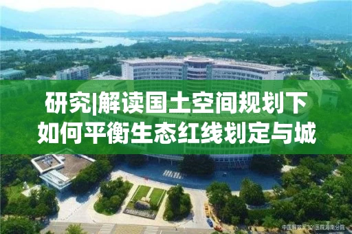 研究|解读国土空间规划下如何平衡生态红线划定与城市发展