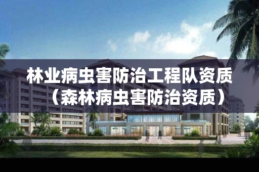 林业病虫害防治工程队资质（森林病虫害防治资质）