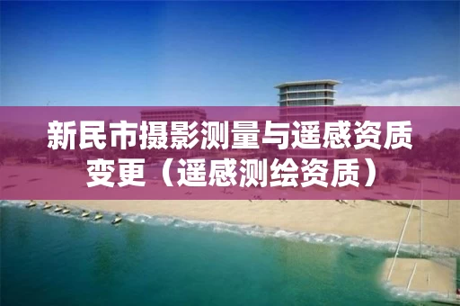 新民市摄影测量与遥感资质变更（遥感测绘资质）