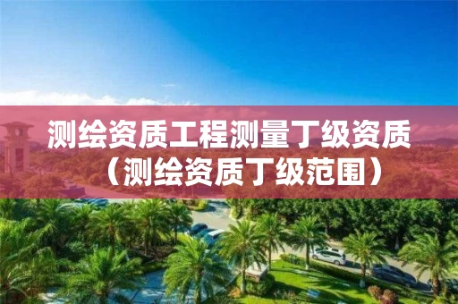 测绘资质工程测量丁级资质（测绘资质丁级范围）