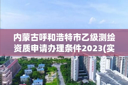 内蒙古呼和浩特市乙级测绘资质申请办理条件2023(实时/更新中) 内蒙古呼和浩特市乙级测绘资质申请办理条件2023(实时/更新中)