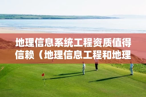 地理信息系统工程资质值得信赖（地理信息工程和地理信息系统）