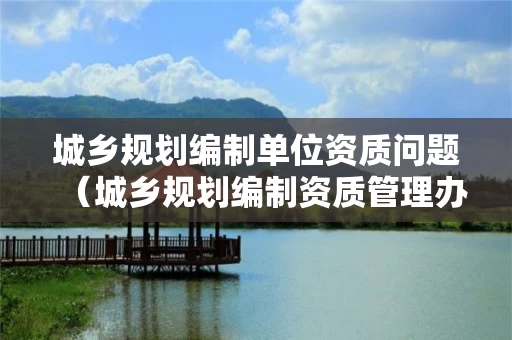 城乡规划编制单位资质问题（城乡规划编制资质管理办法）