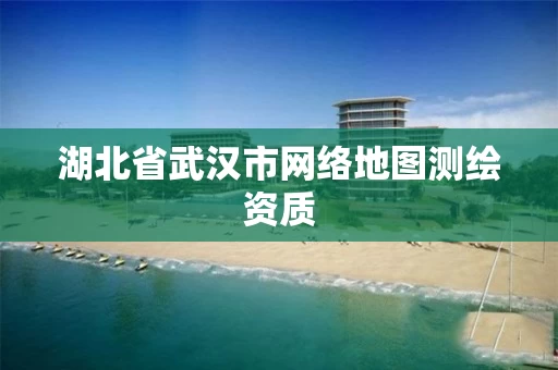 湖北省武汉市网络地图测绘资质 湖北省武汉市网络地图测绘资质