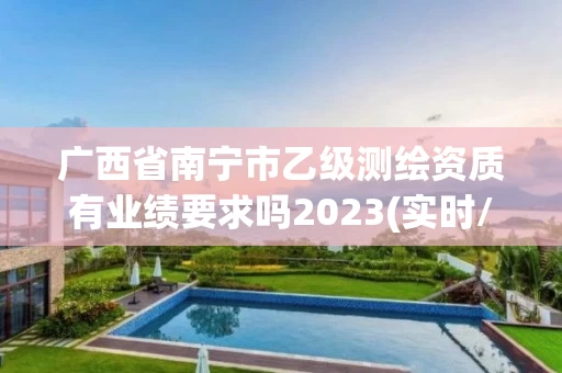 广西省南宁市乙级测绘资质有业绩要求吗2023(实时/更新中)
