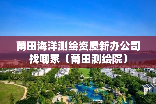莆田海洋测绘资质新办公司找哪家（莆田测绘院）