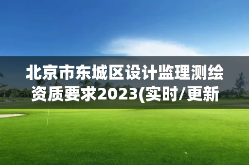 北京市东城区设计监理测绘资质要求2023(实时/更新中)