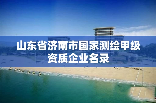山东省济南市国家测绘甲级资质企业名录