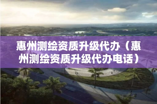惠州测绘资质升级代办(惠州测绘资质升级代办电话) 惠州测绘资质升级代办(惠州测绘资质升级代办电话)