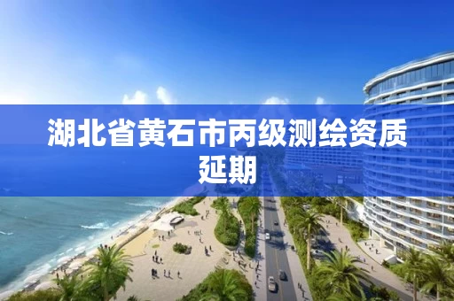 湖北省黄石市丙级测绘资质延期