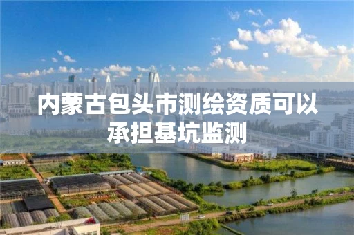 内蒙古包头市测绘资质可以承担基坑监测
