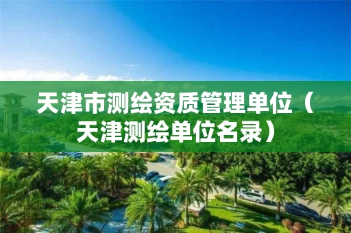 天津市测绘资质管理单位（天津测绘单位名录）