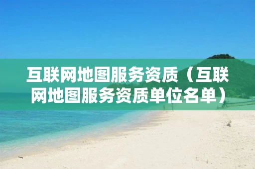 互联网地图服务资质（互联网地图服务资质单位名单）