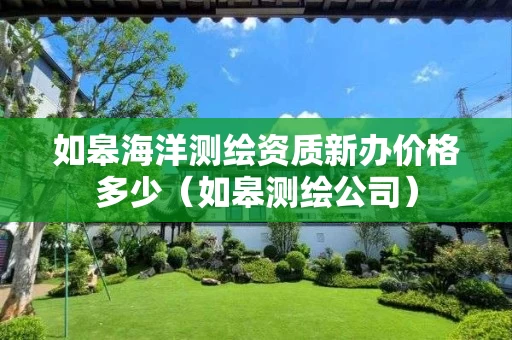 如皋海洋测绘资质新办价格多少（如皋测绘公司）