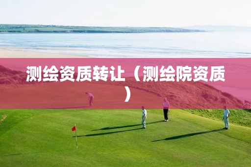 测绘资质转让(测绘院资质) 测绘资质转让(测绘院资质)