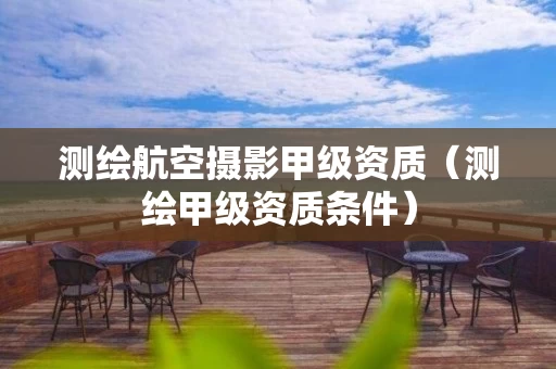 测绘航空摄影甲级资质（测绘甲级资质条件）
