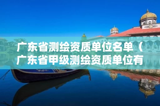 广东省测绘资质单位名单（广东省甲级测绘资质单位有多少）