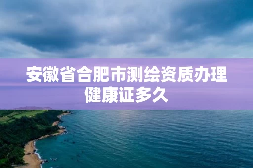 安徽省合肥市测绘资质办理健康证多久