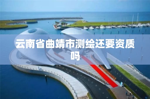 云南省曲靖市测绘还要资质吗 云南省曲靖市测绘还要资质吗