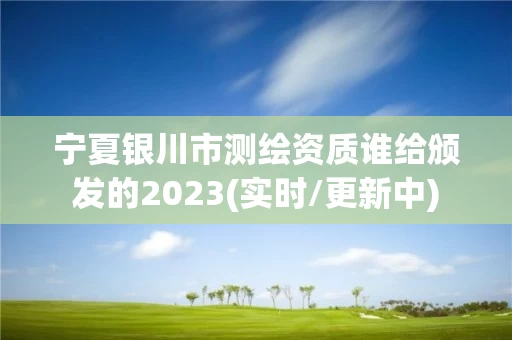 宁夏银川市测绘资质谁给颁发的2023(实时/更新中)