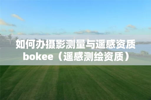 如何办摄影测量与遥感资质bokee（遥感测绘资质）