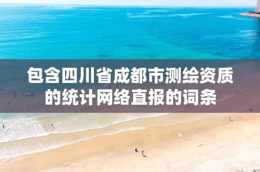 包含四川省成都市测绘资质的统计网络直报的词条 包含四川省成都市测绘资质的统计网络直报的词条